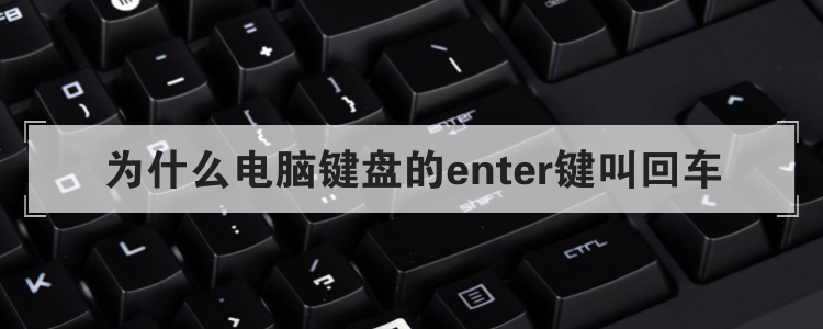 为什么电脑键盘的enter键叫回车