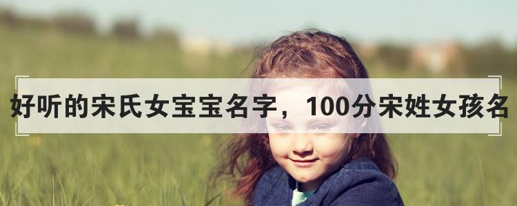 好听的宋氏女宝宝名字，100分宋姓女孩名