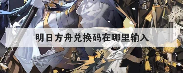 明日方舟兑换码在哪里输入