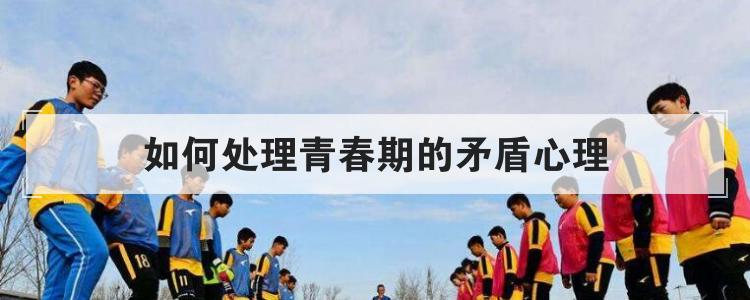 如何处理青春期的矛盾心理