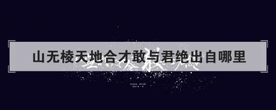 山无棱天地合才敢与君绝出自哪里