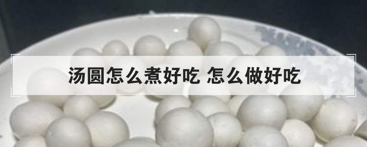 汤圆怎么煮好吃 怎么做好吃