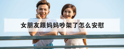 女朋友跟妈妈吵架了怎么安慰